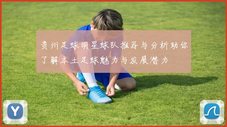 贵州足球明星球队推荐与分析助你了解本土足球魅力与发展潜力