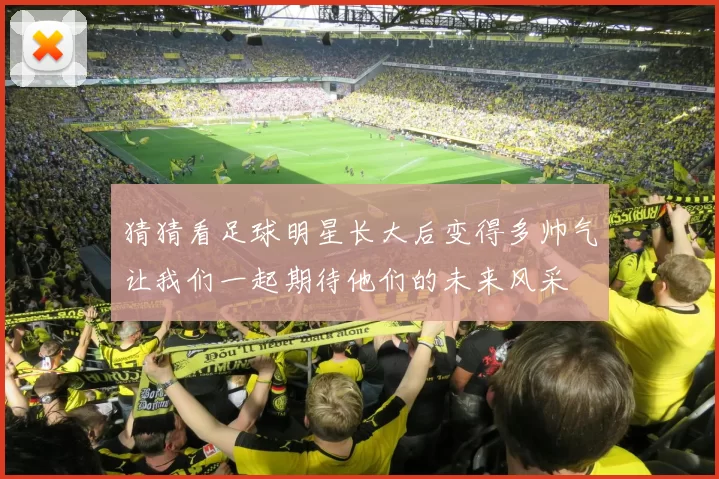 猜猜看足球明星长大后变得多帅气让我们一起期待他们的未来风采