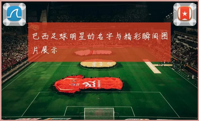 巴西足球明星的名字与精彩瞬间图片展示
