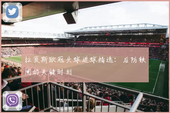 拉莫斯欧冠头球进球精选：后防铁闸的关键时刻
