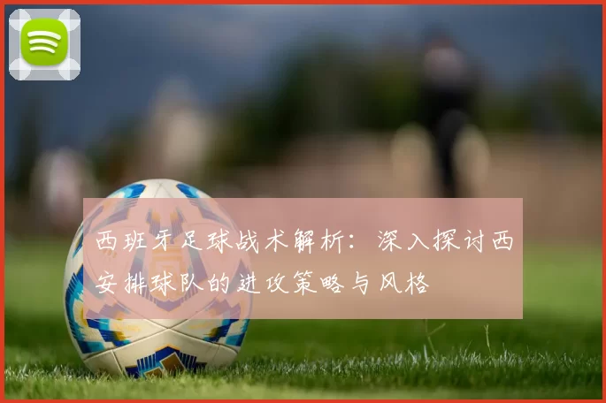 西班牙足球战术解析：深入探讨西安排球队的进攻策略与风格