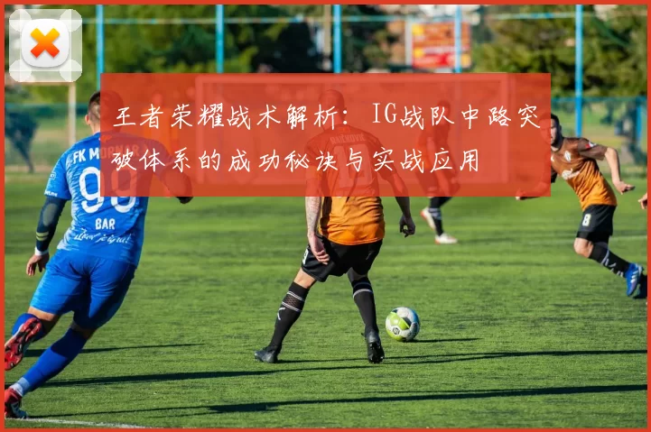 王者荣耀战术解析：IG战队中路突破体系的成功秘诀与实战应用