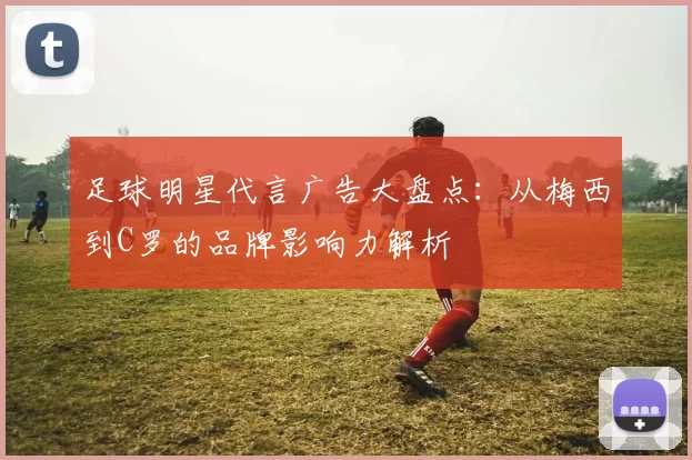 足球明星代言广告大盘点：从梅西到C罗的品牌影响力解析