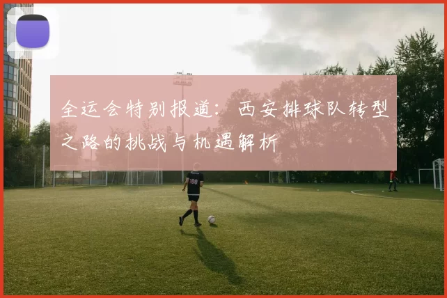 全运会特别报道：西安排球队转型之路的挑战与机遇解析