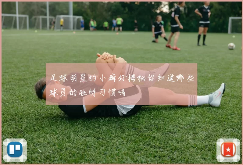 足球明星的小癖好揭秘你知道哪些球员的独特习惯吗