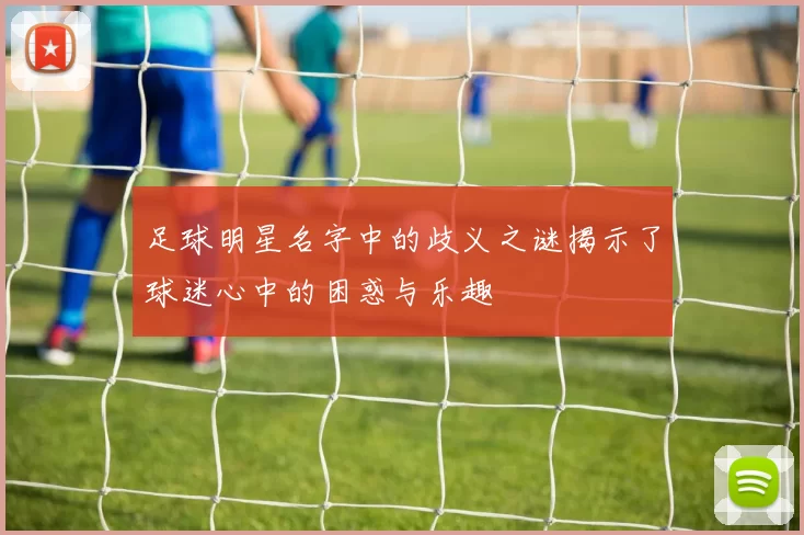 足球明星名字中的歧义之谜揭示了球迷心中的困惑与乐趣
