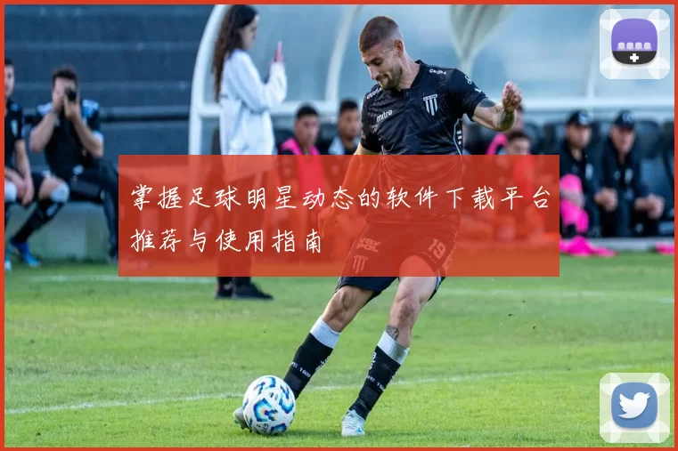 掌握足球明星动态的软件下载平台推荐与使用指南