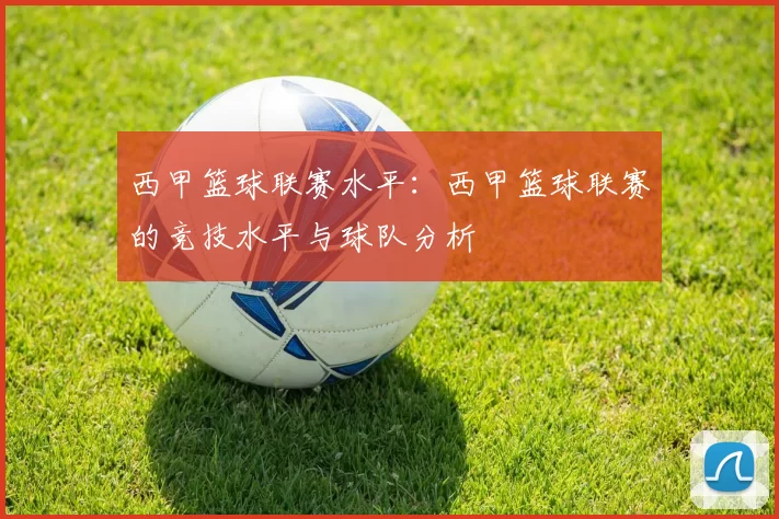 西甲篮球联赛水平：西甲篮球联赛的竞技水平与球队分析