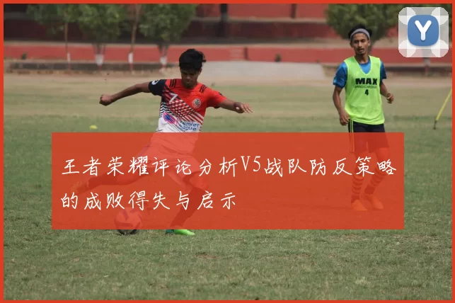 王者荣耀评论分析V5战队防反策略的成败得失与启示