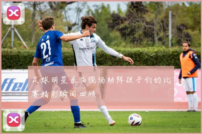 足球明星亲临现场助阵孩子们的比赛精彩瞬间回顾