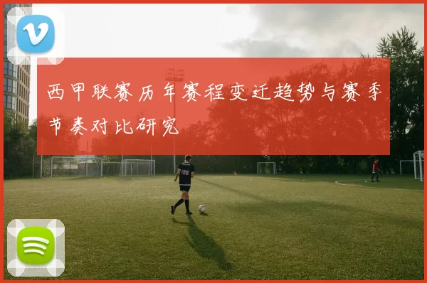 西甲联赛历年赛程变迁趋势与赛季节奏对比研究