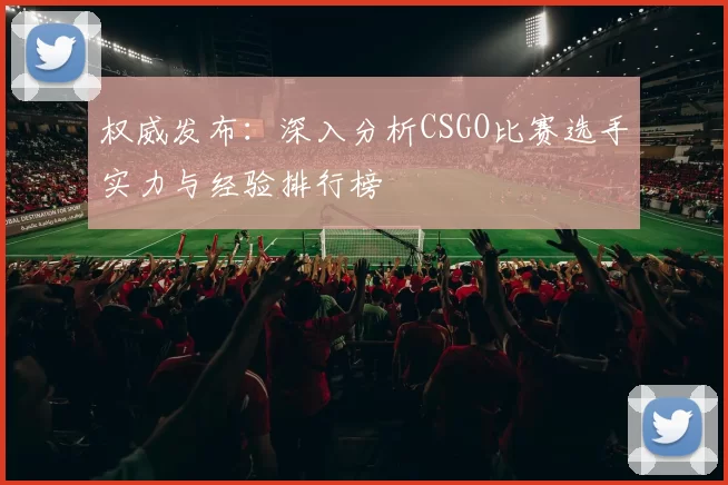 权威发布：深入分析CSGO比赛选手实力与经验排行榜