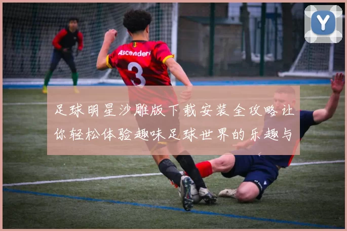 足球明星沙雕版下载安装全攻略让你轻松体验趣味足球世界的乐趣与挑战