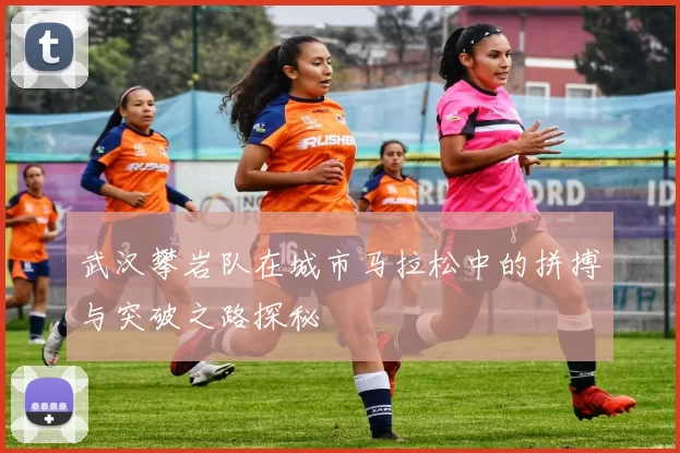 武汉攀岩队在城市马拉松中的拼搏与突破之路探秘