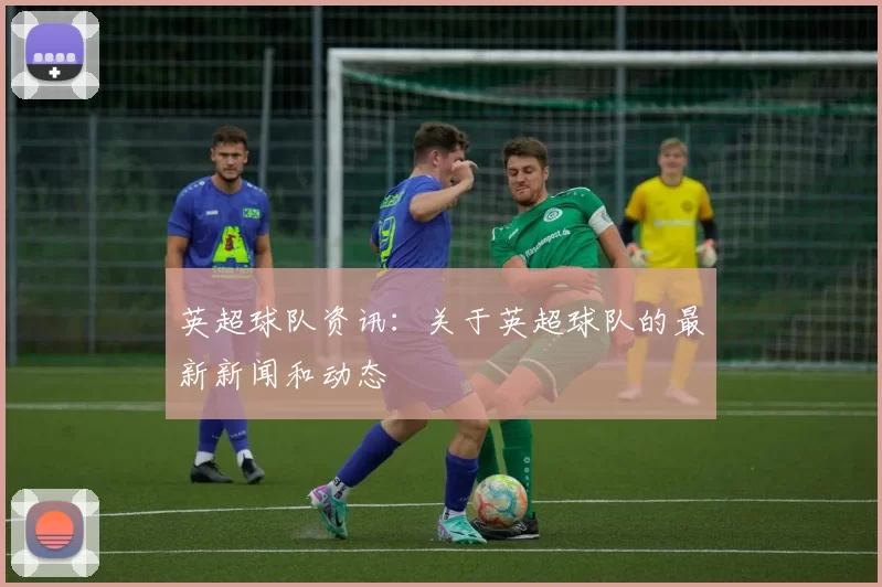 英超球队资讯：关于英超球队的最新新闻和动态