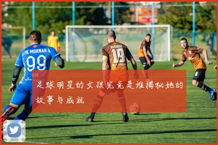 足球明星的女孩究竟是谁揭秘她的故事与成就