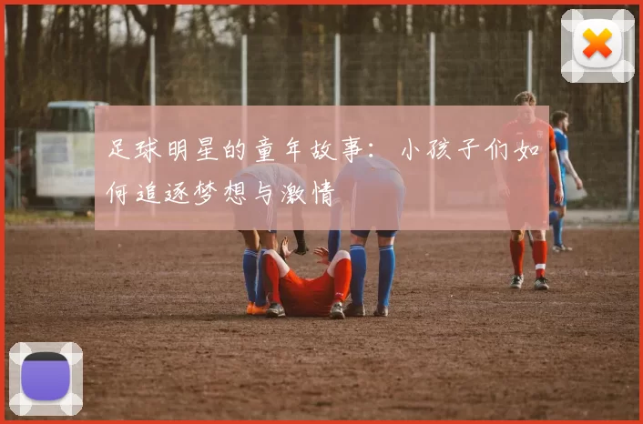 足球明星的童年故事：小孩子们如何追逐梦想与激情