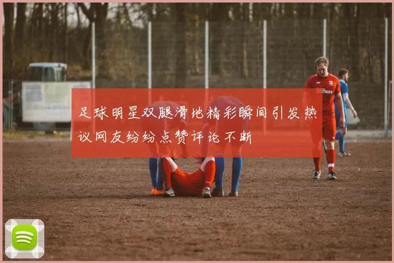 足球明星双腿滑地精彩瞬间引发热议网友纷纷点赞评论不断