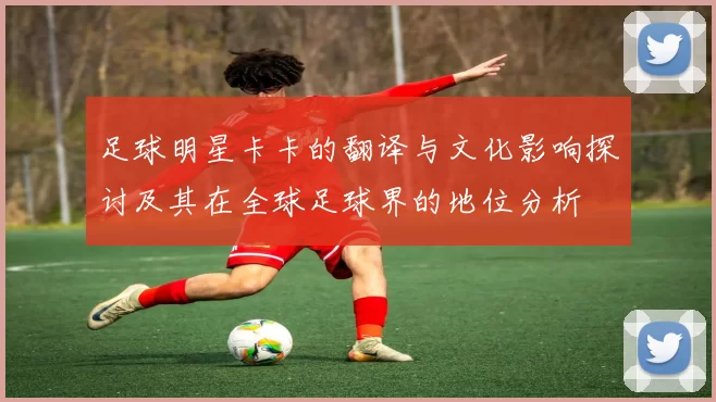 足球明星卡卡的翻译与文化影响探讨及其在全球足球界的地位分析