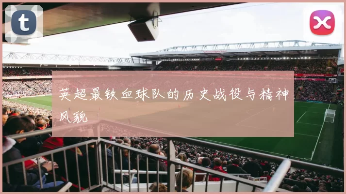 英超最铁血球队的历史战役与精神风貌