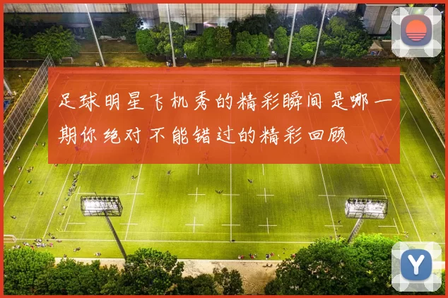足球明星飞机秀的精彩瞬间是哪一期你绝对不能错过的精彩回顾