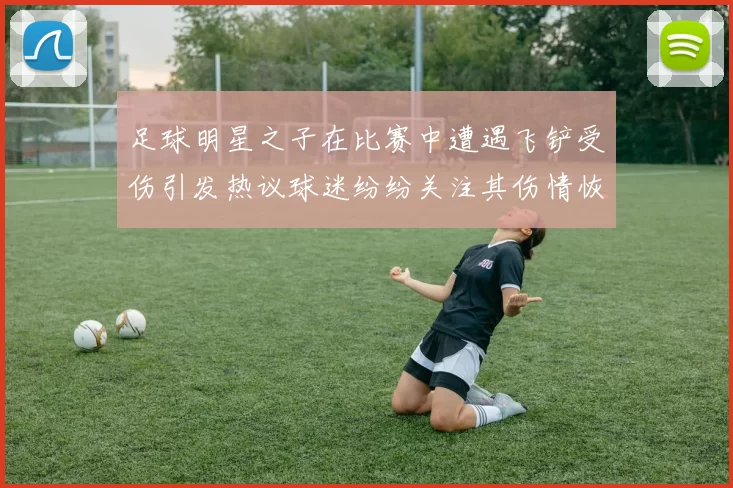 足球明星之子在比赛中遭遇飞铲受伤引发热议球迷纷纷关注其伤情恢复情况