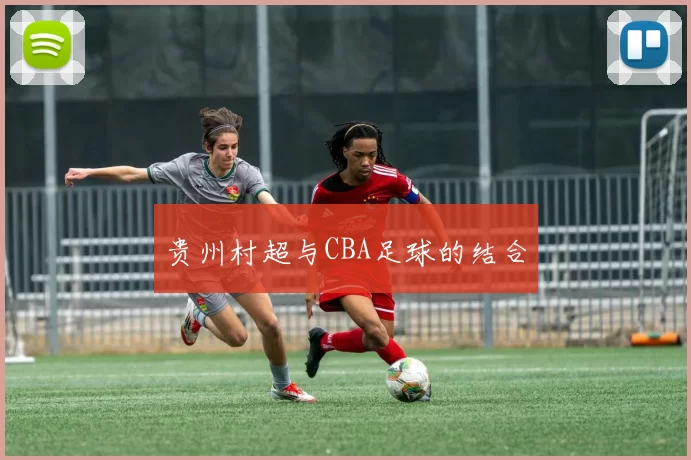 贵州村超与CBA足球的结合
