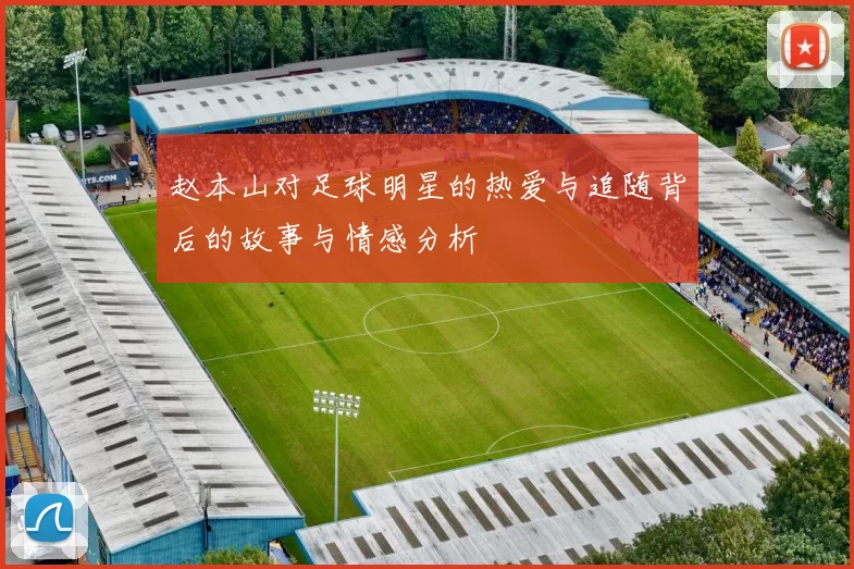 赵本山对足球明星的热爱与追随背后的故事与情感分析