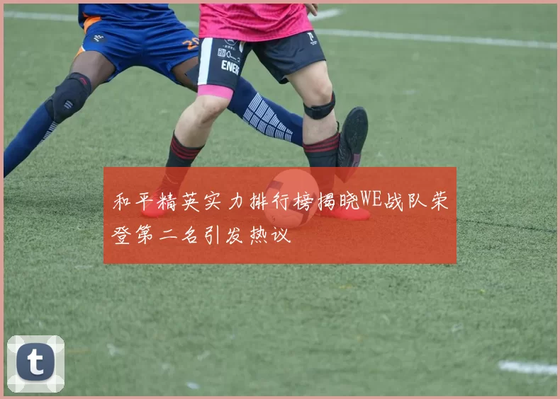 和平精英实力排行榜揭晓WE战队荣登第二名引发热议