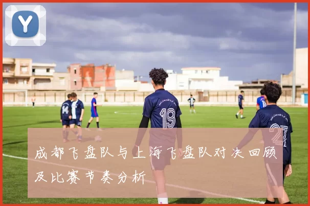 成都飞盘队与上海飞盘队对决回顾及比赛节奏分析