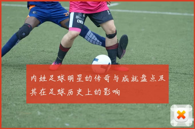 内姓足球明星的传奇与成就盘点及其在足球历史上的影响