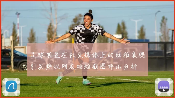 足球明星在社交媒体上的幼稚表现引发热议网友纷纷截图评论分析