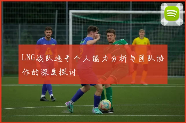 LNG战队选手个人能力分析与团队协作的深度探讨