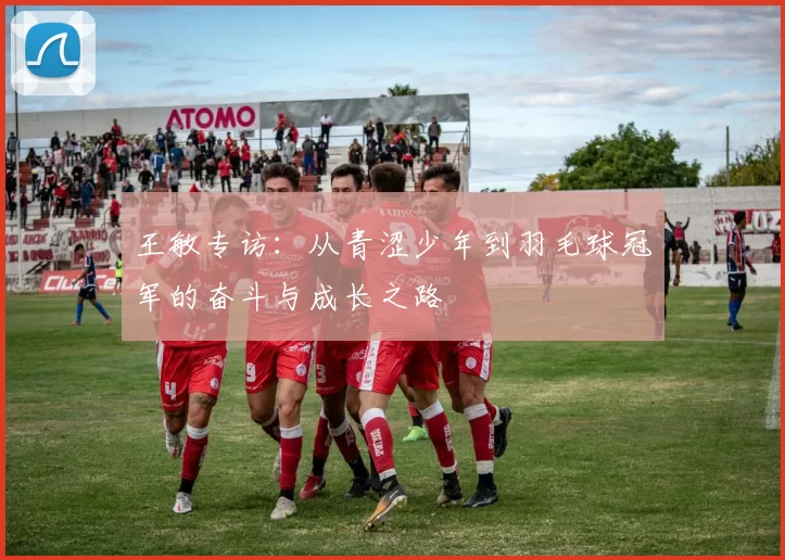 王敏专访：从青涩少年到羽毛球冠军的奋斗与成长之路
