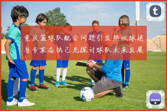 重庆篮球队配合问题引发热议球迷与专家各执己见探讨球队未来发展