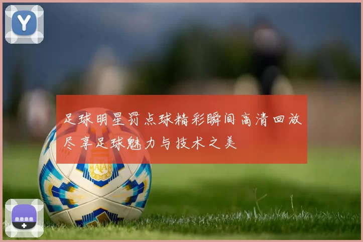 足球明星罚点球精彩瞬间高清回放尽享足球魅力与技术之美