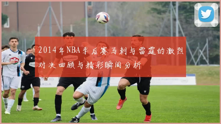 2014年NBA季后赛马刺与雷霆的激烈对决回顾与精彩瞬间分析