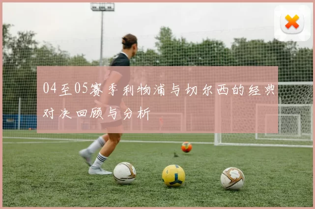 04至05赛季利物浦与切尔西的经典对决回顾与分析