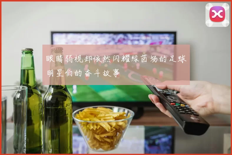 眼睛弱视却依然闪耀绿茵场的足球明星们的奋斗故事