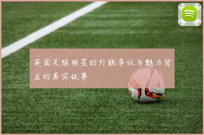 英国足球明星的外貌争议与魅力背后的真实故事