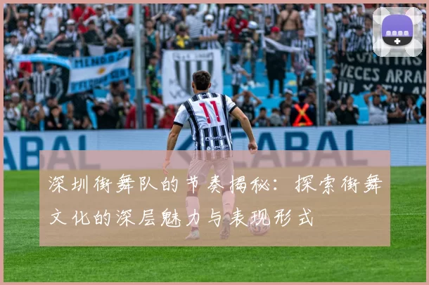 深圳街舞队的节奏揭秘：探索街舞文化的深层魅力与表现形式