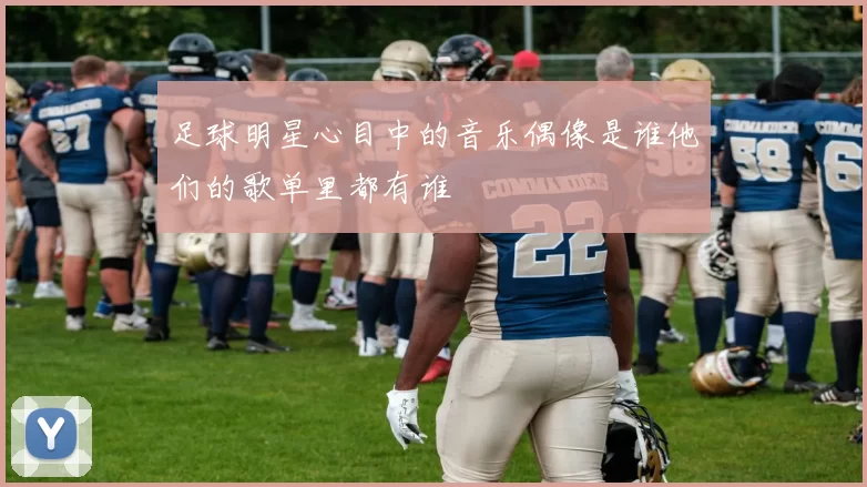 足球明星心目中的音乐偶像是谁他们的歌单里都有谁