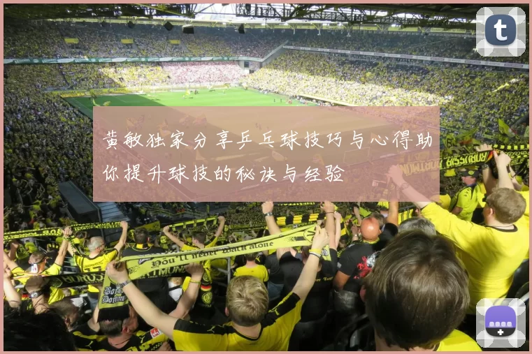 黄敏独家分享乒乓球技巧与心得助你提升球技的秘诀与经验