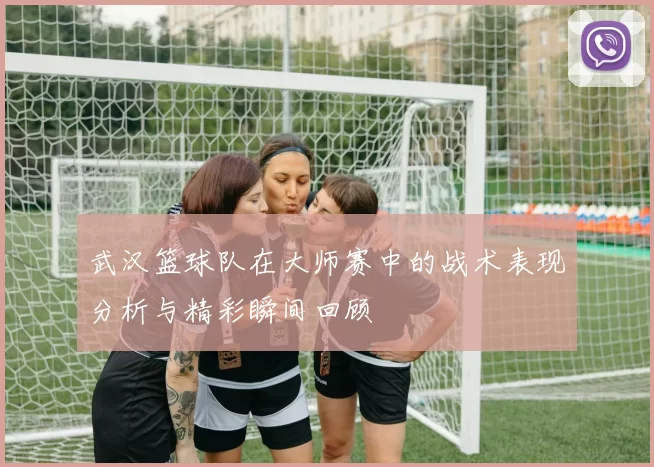武汉篮球队在大师赛中的战术表现分析与精彩瞬间回顾