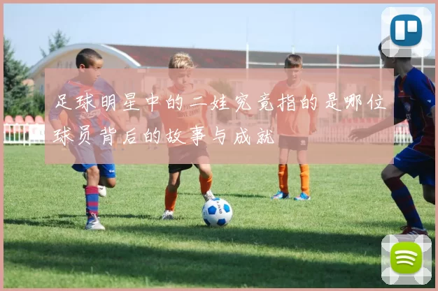 足球明星中的二娃究竟指的是哪位球员背后的故事与成就